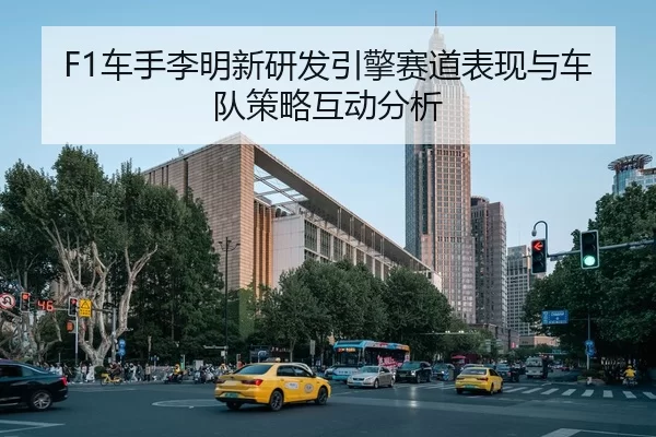 F1车手李明新研发引擎赛道表现与车队策略互动分析